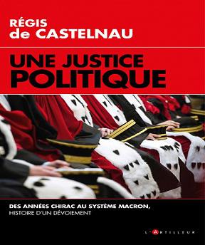 Une Justice politique -Des années Chirac au système Macron, histoire d’un dévoiement – Régis de Castelnau (2021)
