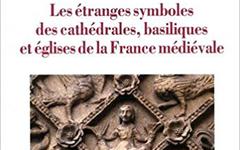 LES ETRANGES SYMBOLES DES CATHEDRALES, basiliques et églises de la France médiévale